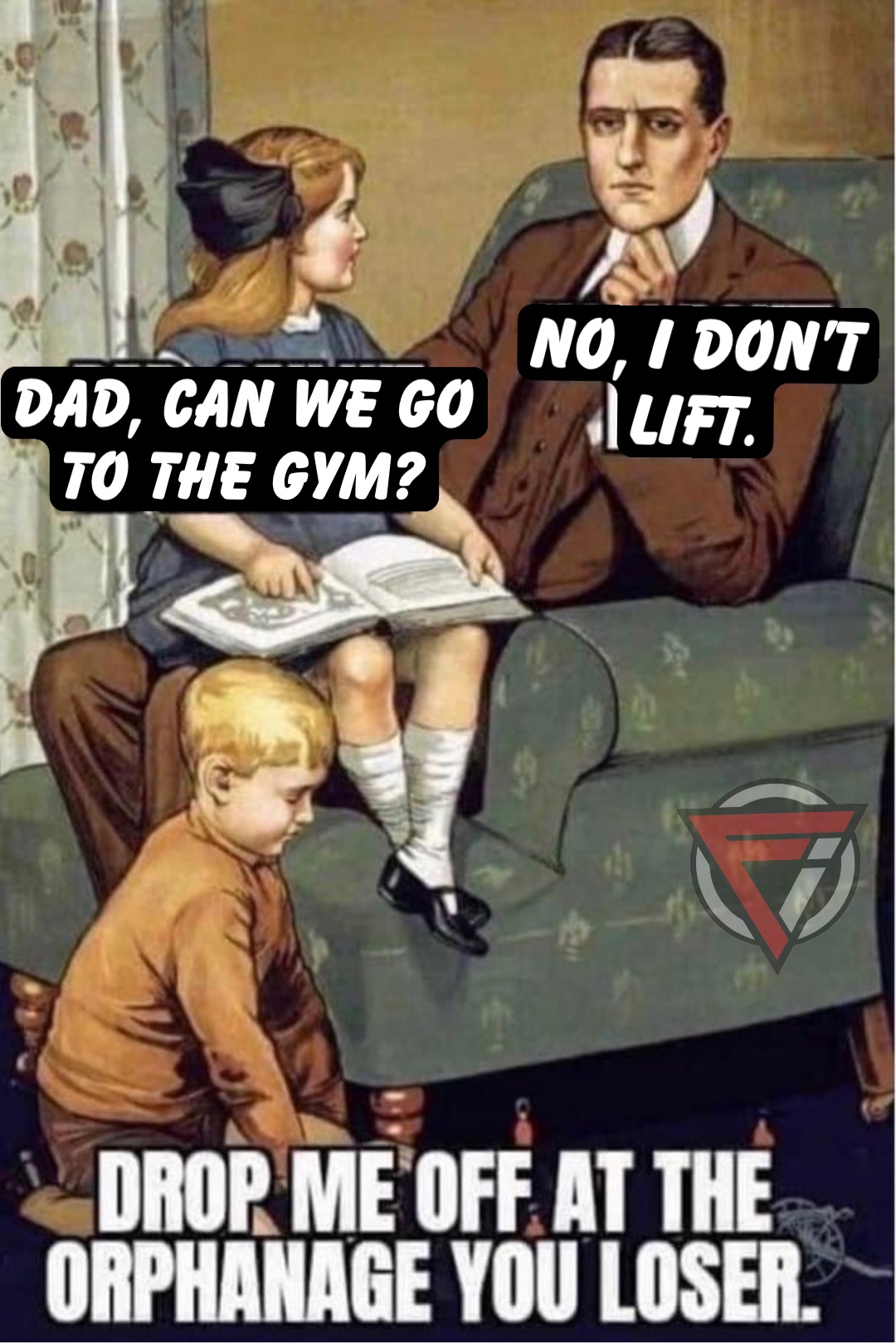 Dad, can we go 
To the gym? No, I don’t lift.