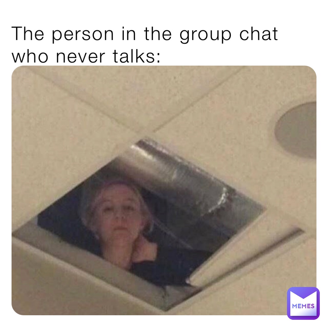 The person in the group chat who never talks: