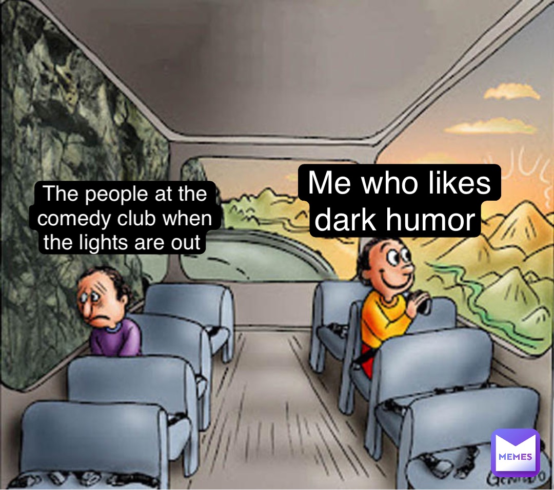 Me who likes dark humor The people at the comedy club when the lights are out