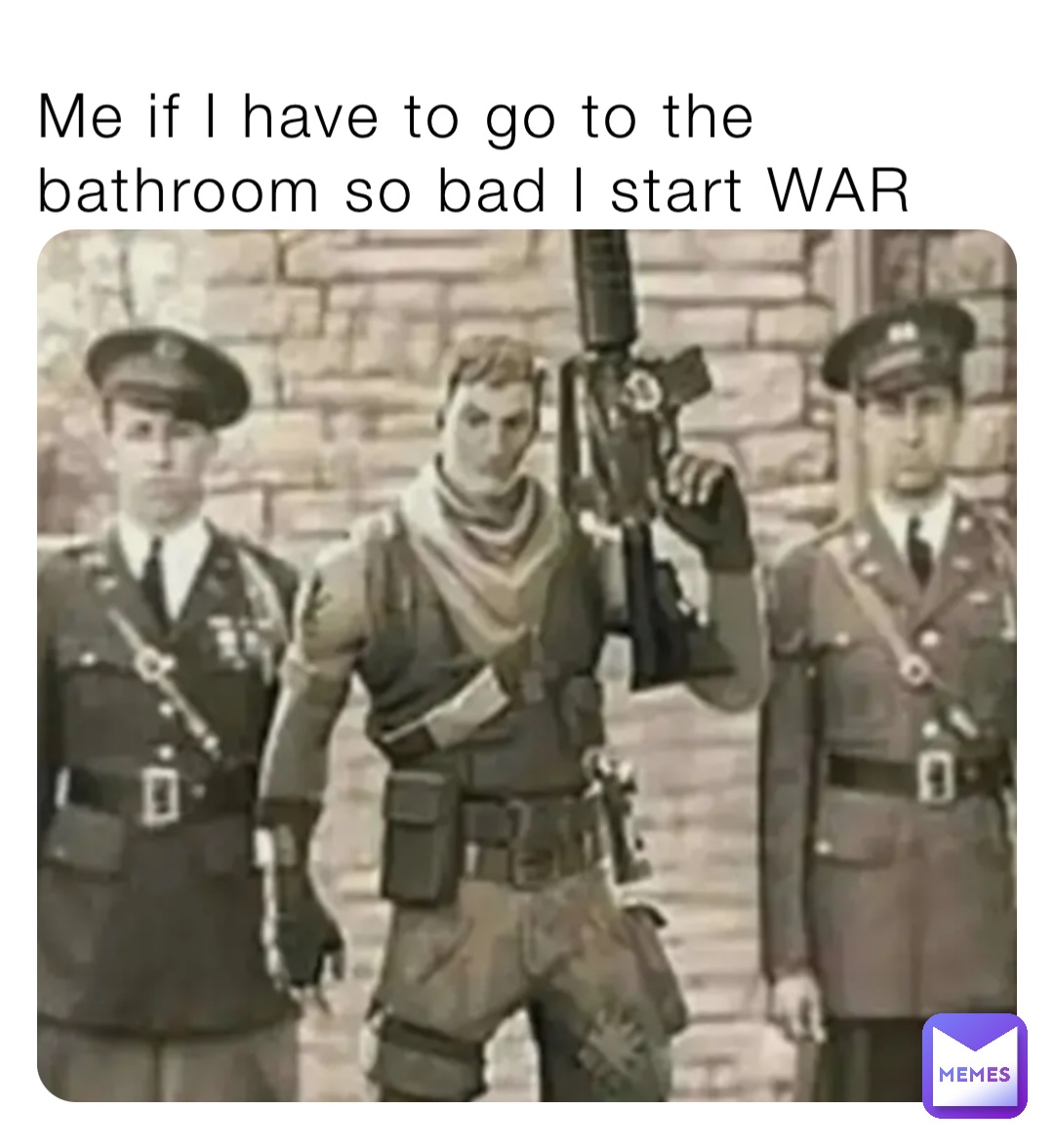 Me if I have to go to the bathroom so bad I start WAR