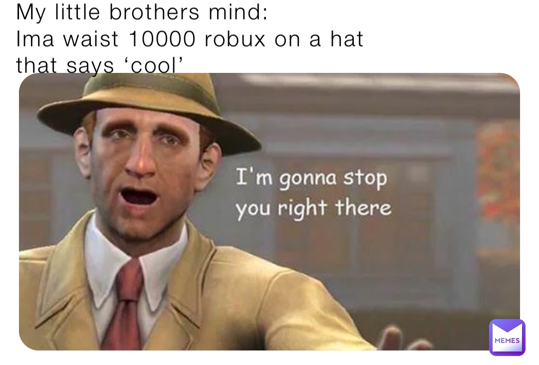 My little brothers mind: 	
Ima waist 10000 robux on a hat that says ‘cool’