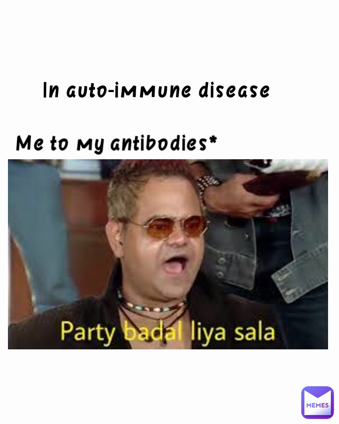 In auto-immune disease  Me to my antibodies*