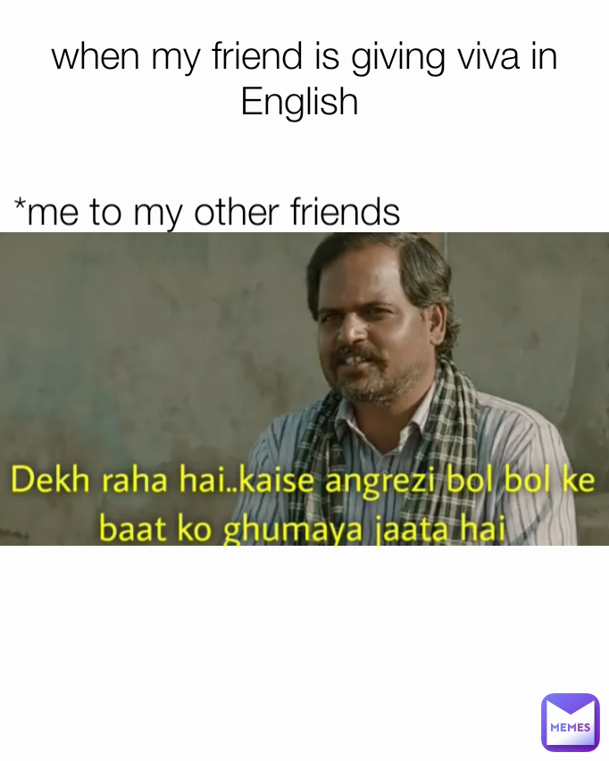 *me to my other friends when my friend is giving viva in English 