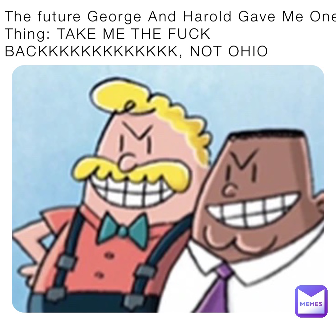 The future George And Harold Gave Me One Thing: TAKE ME THE FUCK BACKKKKKKKKKKKKK, NOT OHIO
