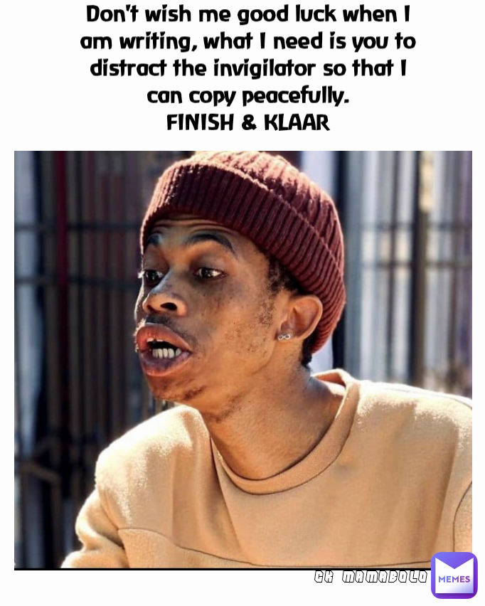 CK MAMABOLO Don't wish me good luck when I am writing, what I need is you to distract the invigilator so that I can copy peacefully.
FINISH & KLAAR