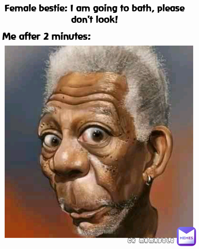 CK MAMABOLO Me after 2 minutes: Female bestie: I am going to bath, please don't look!