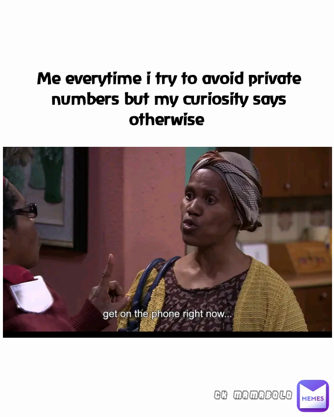 Me everytime i try to avoid private numbers but my curiosity says otherwise  CK MAMABOLO