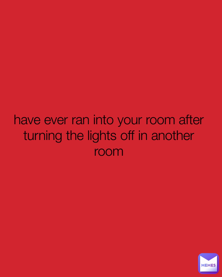 have ever ran into your room after turning the lights off in another room