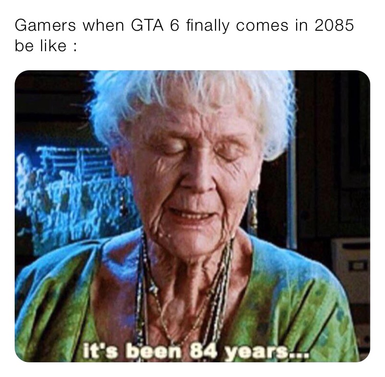 Gamers when GTA 6 finally comes in 2085 be like :