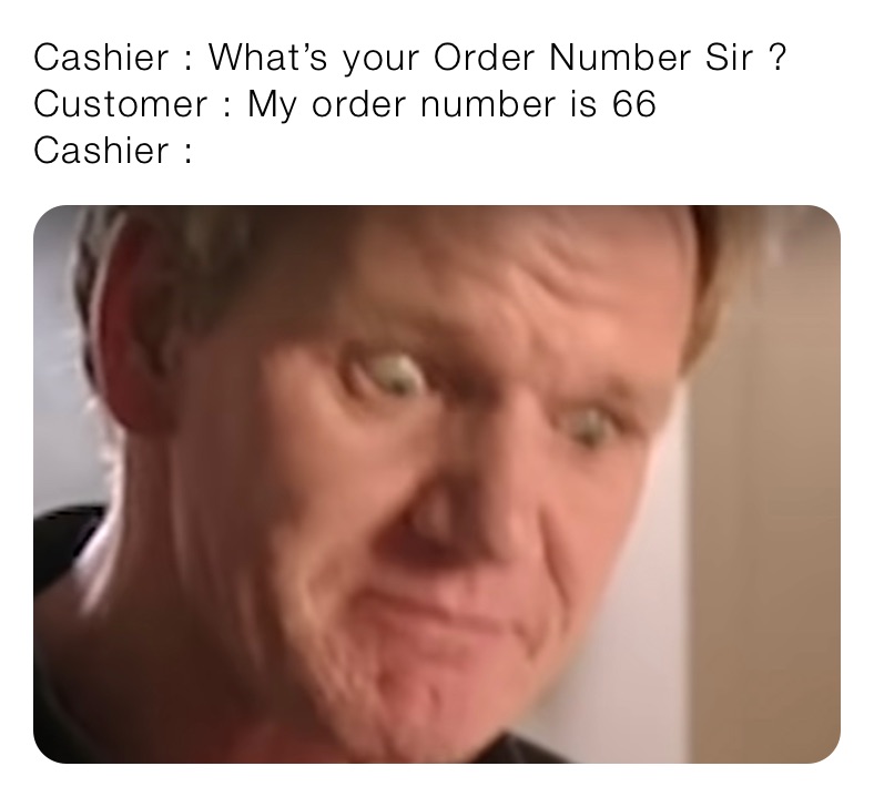 Cashier : What’s your Order Number Sir ?
Customer : My order number is 66
Cashier :