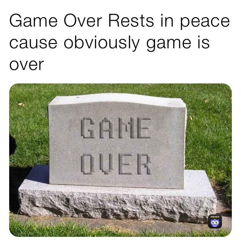 Game Over Rests in peace cause obviously game is over 