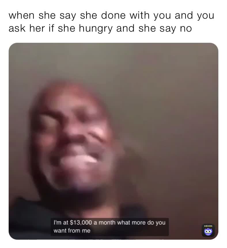 when she say she done with you and you ask her if she hungry and she