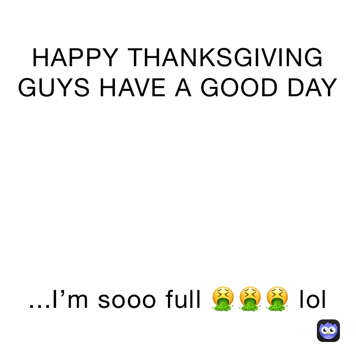 HAPPY THANKSGIVING GUYS HAVE A GOOD DAY 






...I’m sooo full 🤮🤮🤮 lol