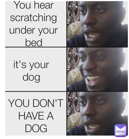 You hear scratching under your bed it's your dog YOU DON'T HAVE A DOG
