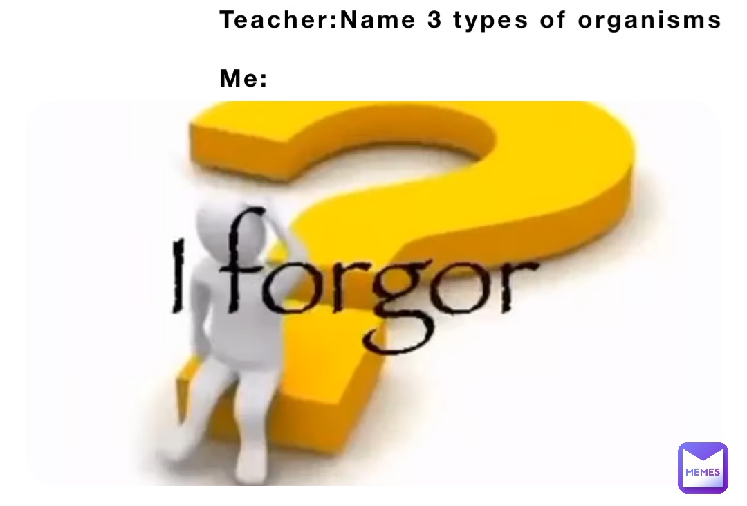 Teacher:Name 3 types of organisms 

Me: