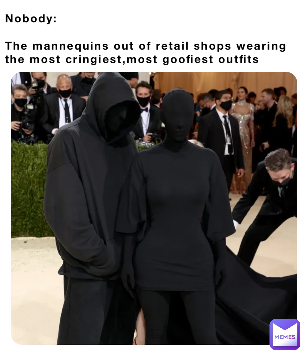 Nobody:

The mannequins out of retail shops wearing the most cringiest,most goofiest outfits