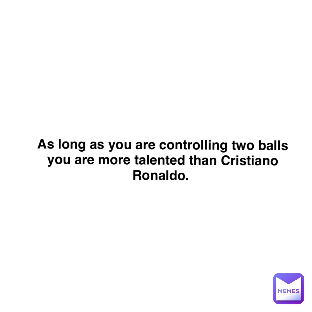 As long as you are controlling two balls you are more talented than Cristiano Ronaldo.