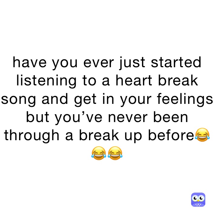 have you ever just started listening to a heart break song and get in your feelings but you’ve never been through a break up before😂😂😂
