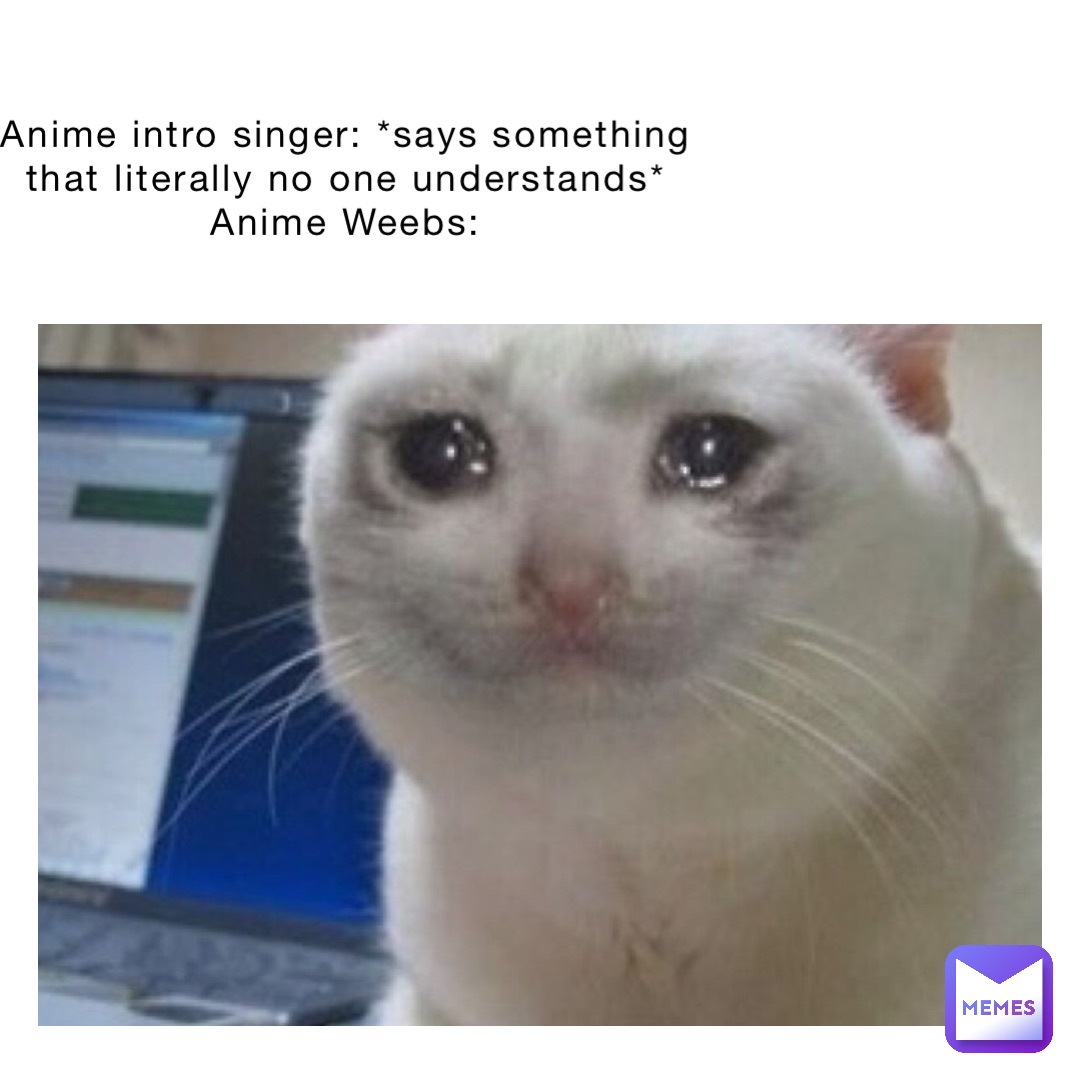 Anime intro singer: *says something that literally no one understands* Anime  Weebs: | @memes_of_our_time | Memes
