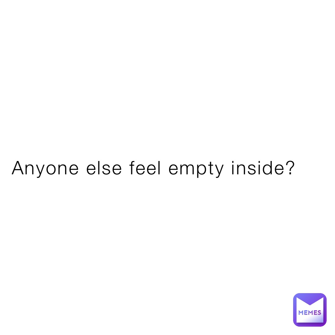 Anyone else feel empty inside?