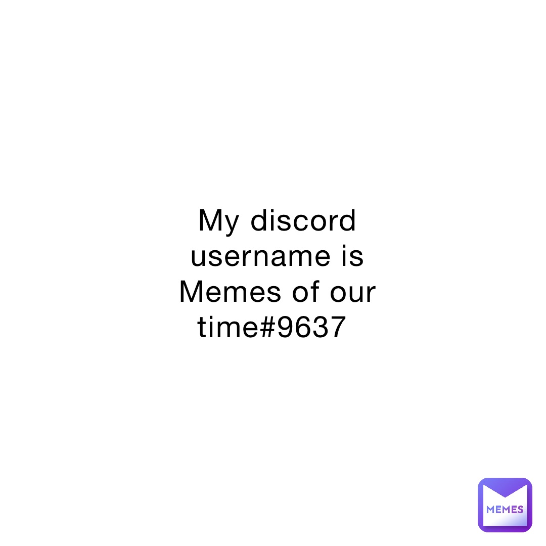 My discord username is Memes of our time#9637