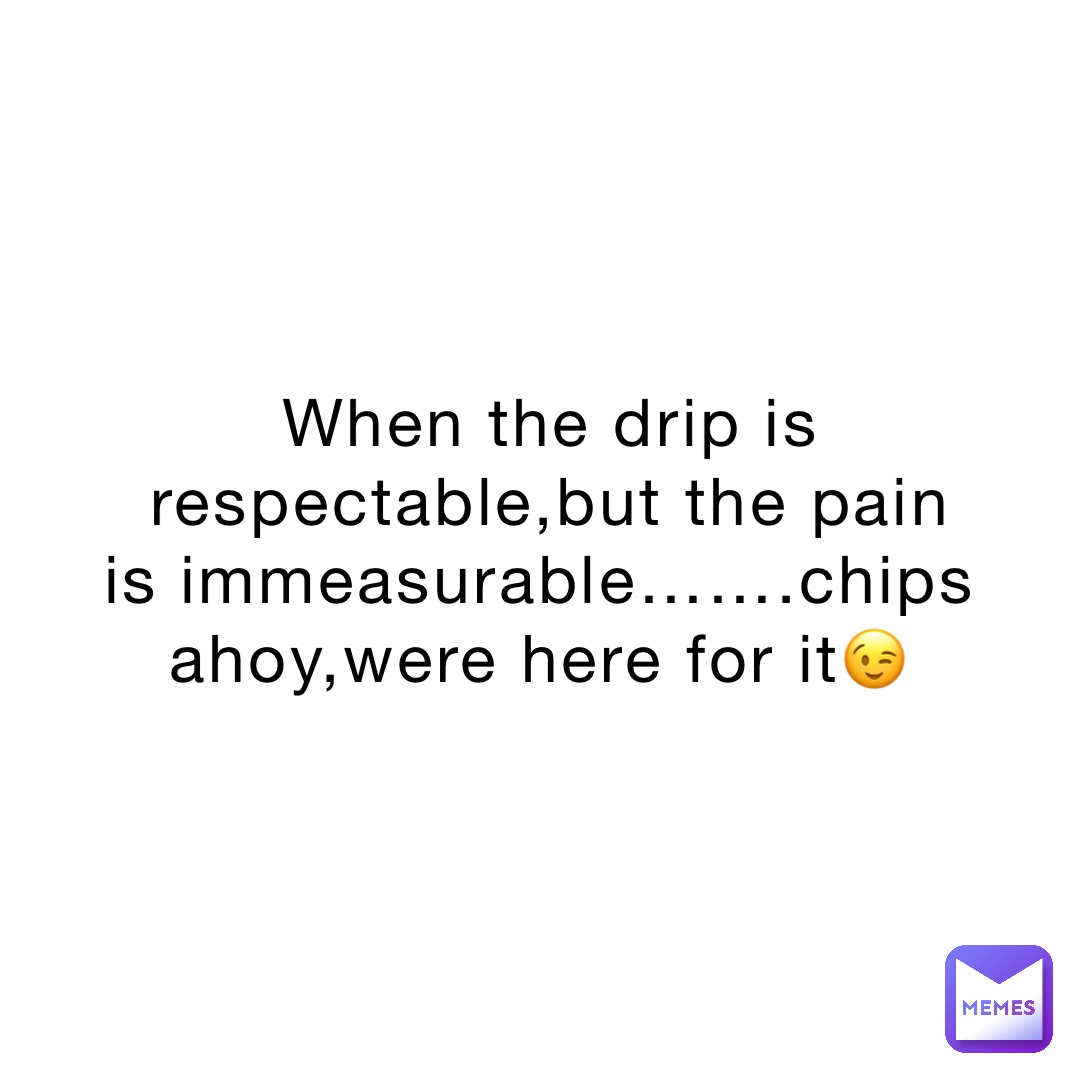 When the drip is respectable,but the pain is immeasurable…….chips ahoy,were here for it😉