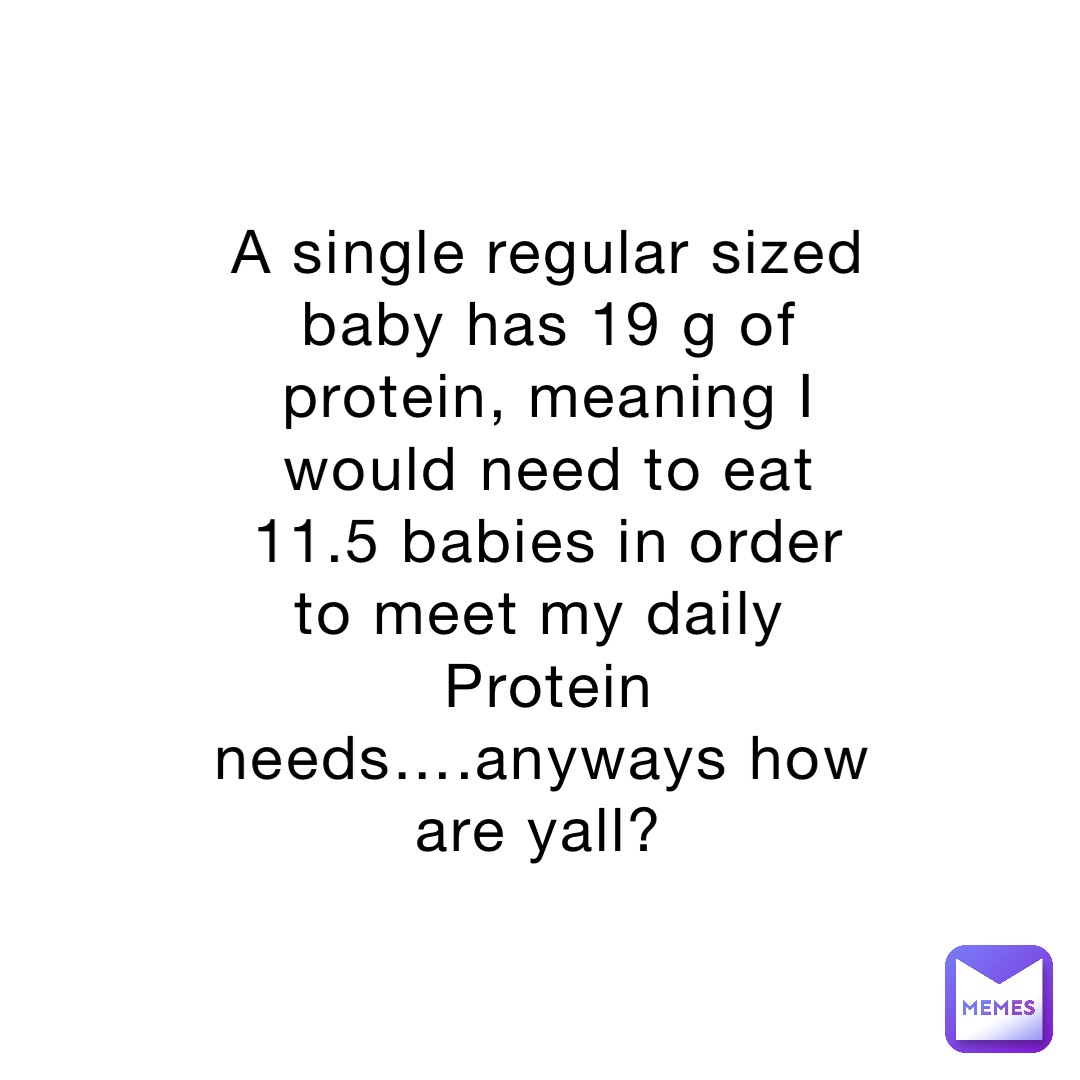 A single regular sized baby has 19 g of protein, meaning I would need to eat 11.5 babies in order to meet my daily
Protein needs….anyways how are yall?