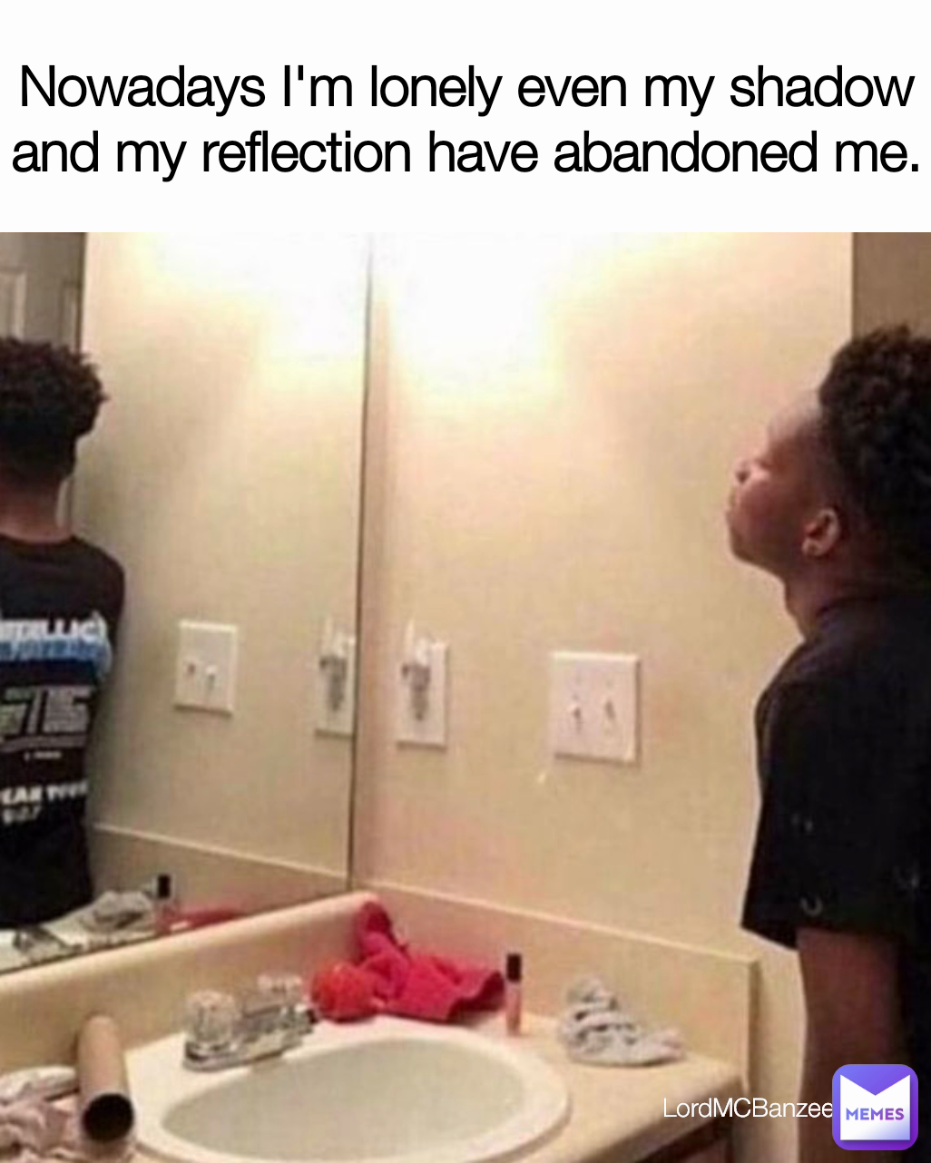 Nowadays I'm lonely even my shadow and my reflection have abandoned me. LordMCBanzee 