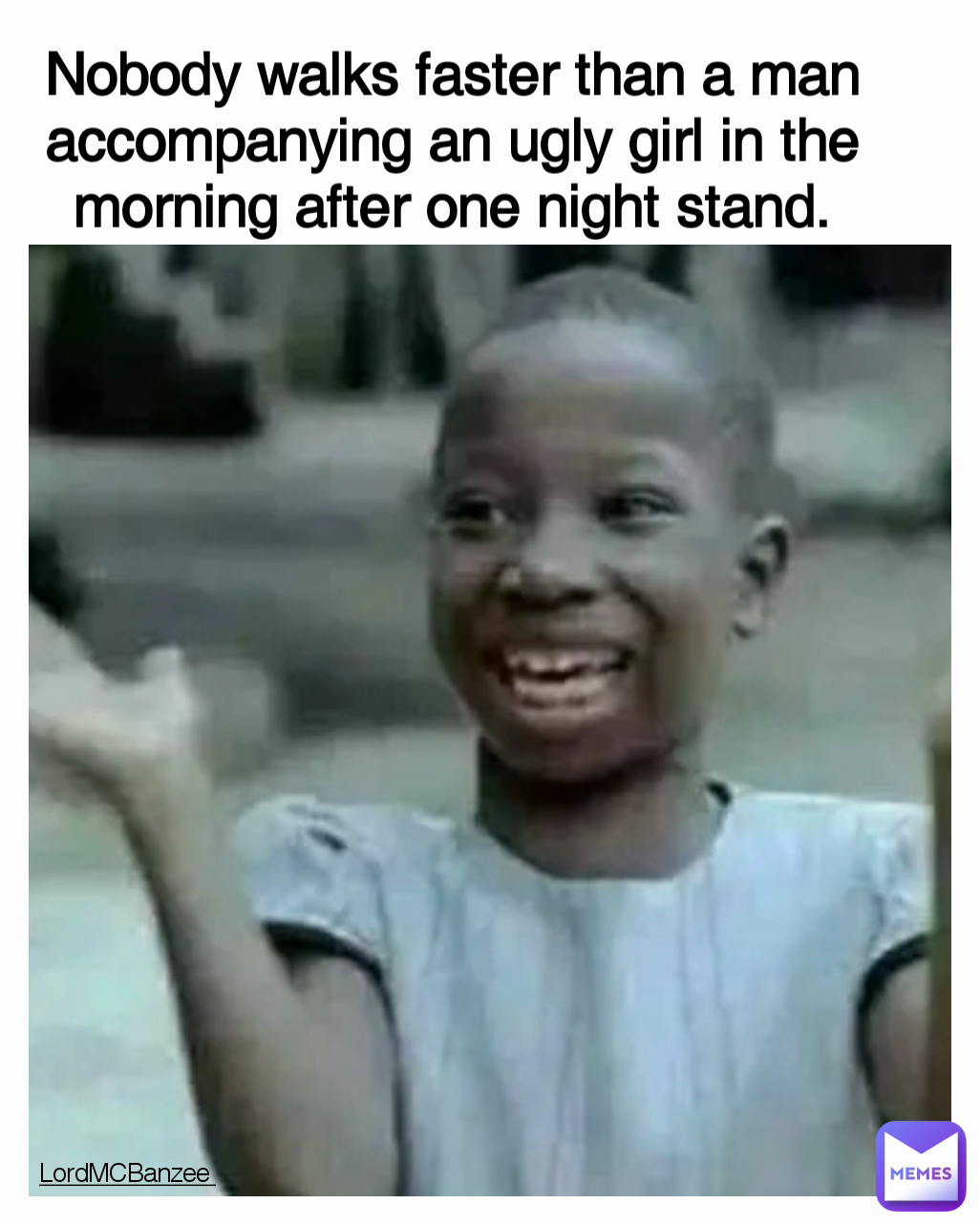 Nobody walks faster than a man accompanying an ugly girl in the morning after one night stand. LordMCBanzee  Type Text