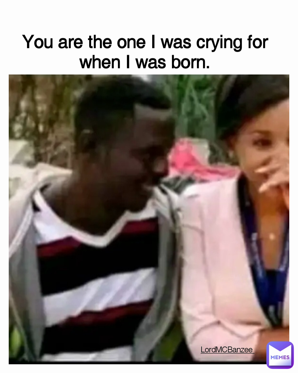 You are the one I was crying for when I was born. Type Text LordMCBanzee 