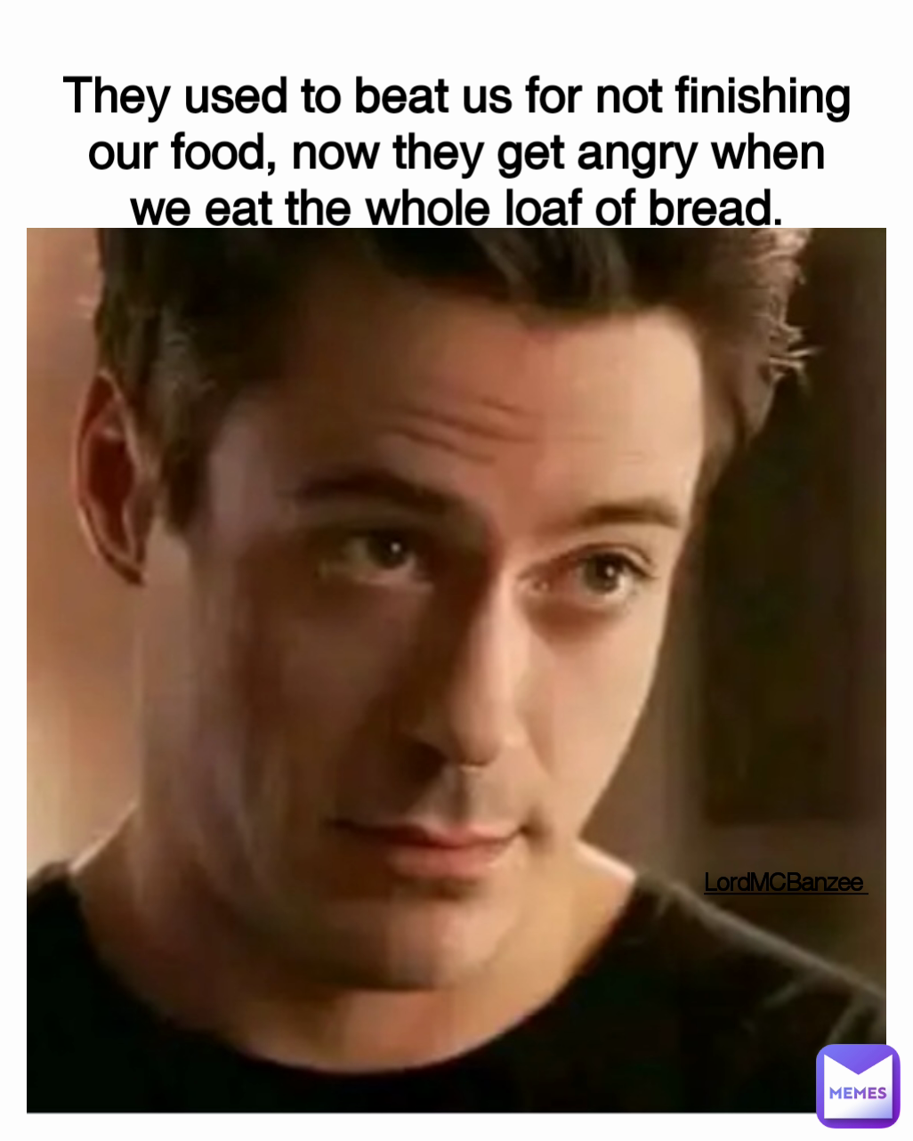 They used to beat us for not finishing our food, now they get angry when we eat the whole loaf of bread. Type Text LordMCBanzee 