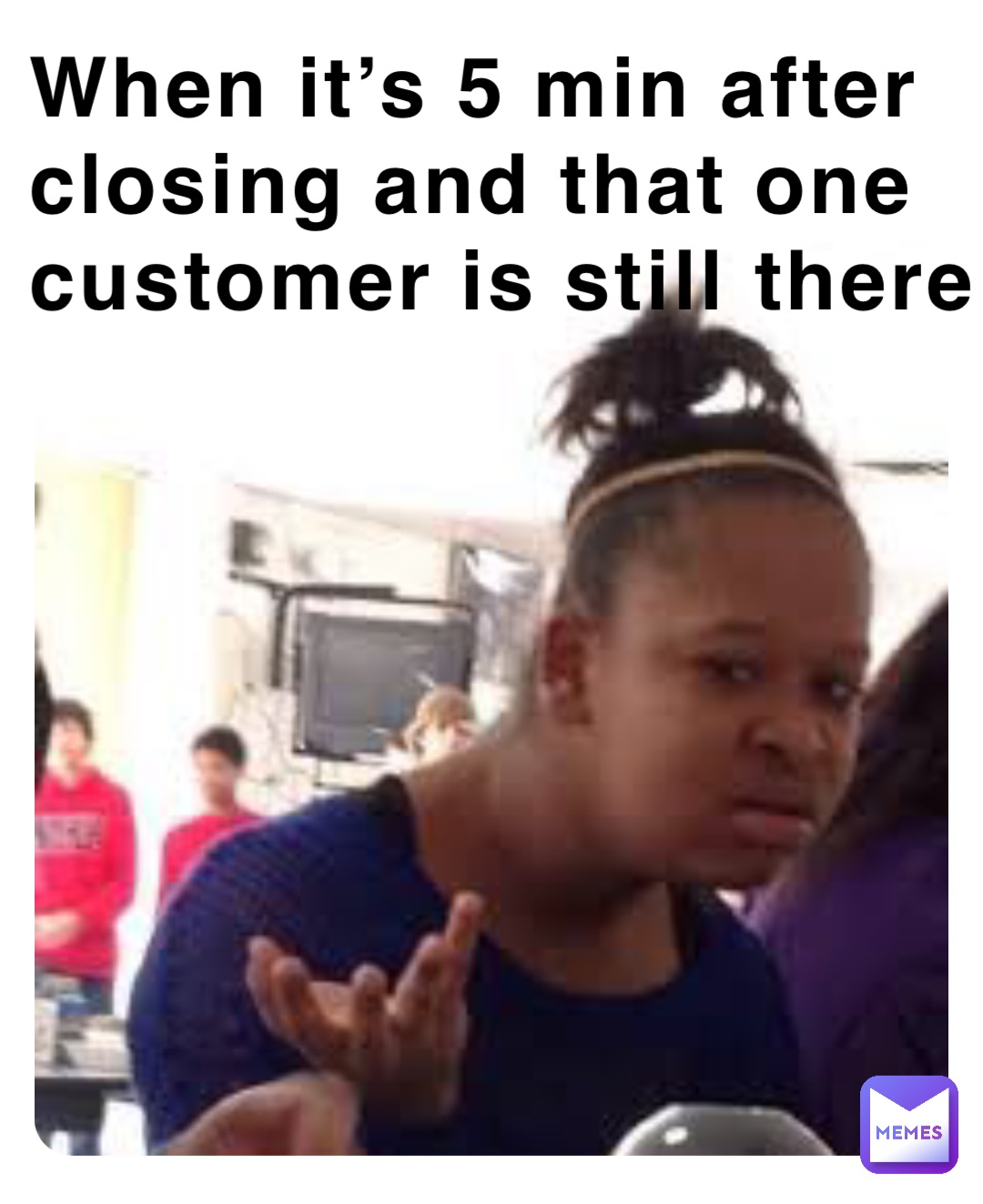 When it’s 5 min after closing and that one customer is still there