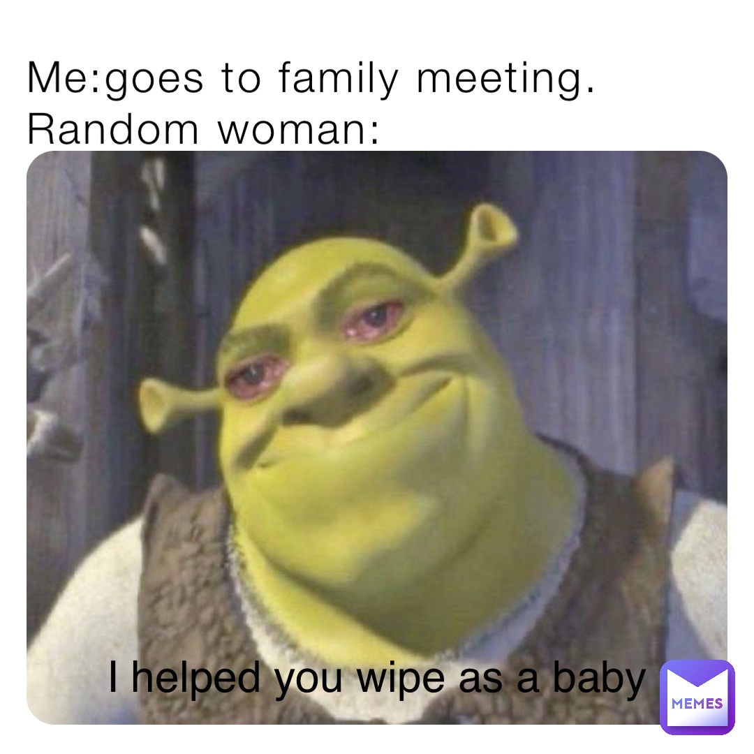 Me:goes to family meeting. Random woman: I helped you wipe as a baby