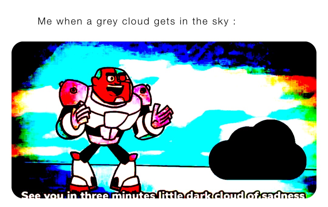 Me when a grey cloud gets in the sky :
