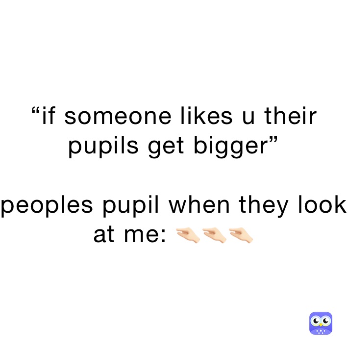 “if someone likes u their pupils get bigger”

peoples pupil when they look at me: 🤏🏻🤏🏻🤏🏻