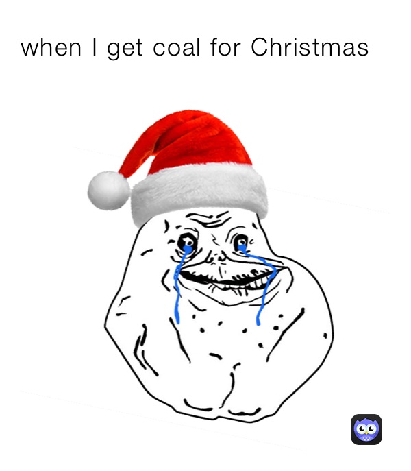 when I get coal for Christmas 