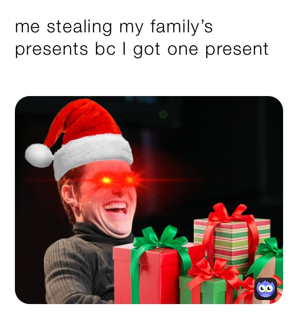 me stealing my family’s presents bc I got one present 
