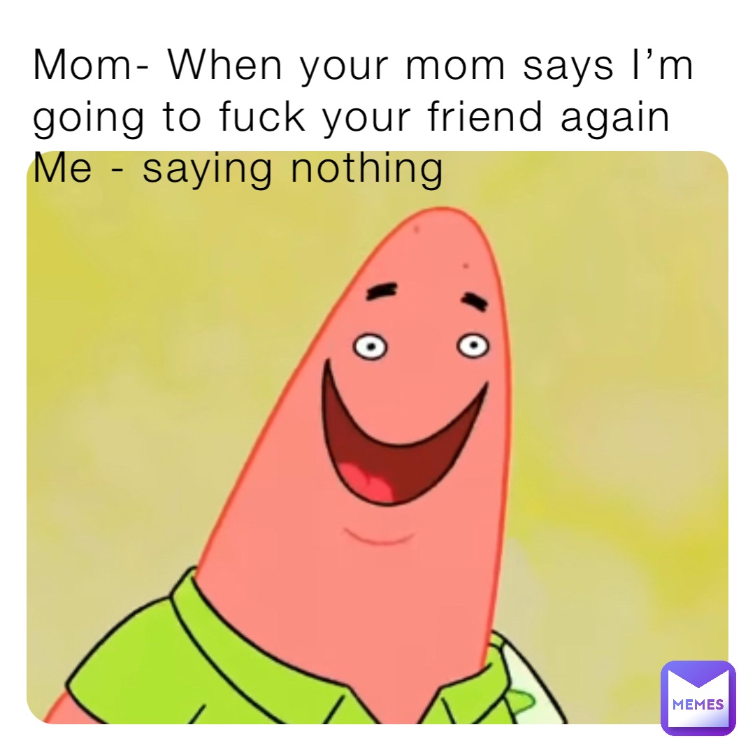 Mom When Your Mom Says I m Going To Fuck Your Friend Again Me Saying 