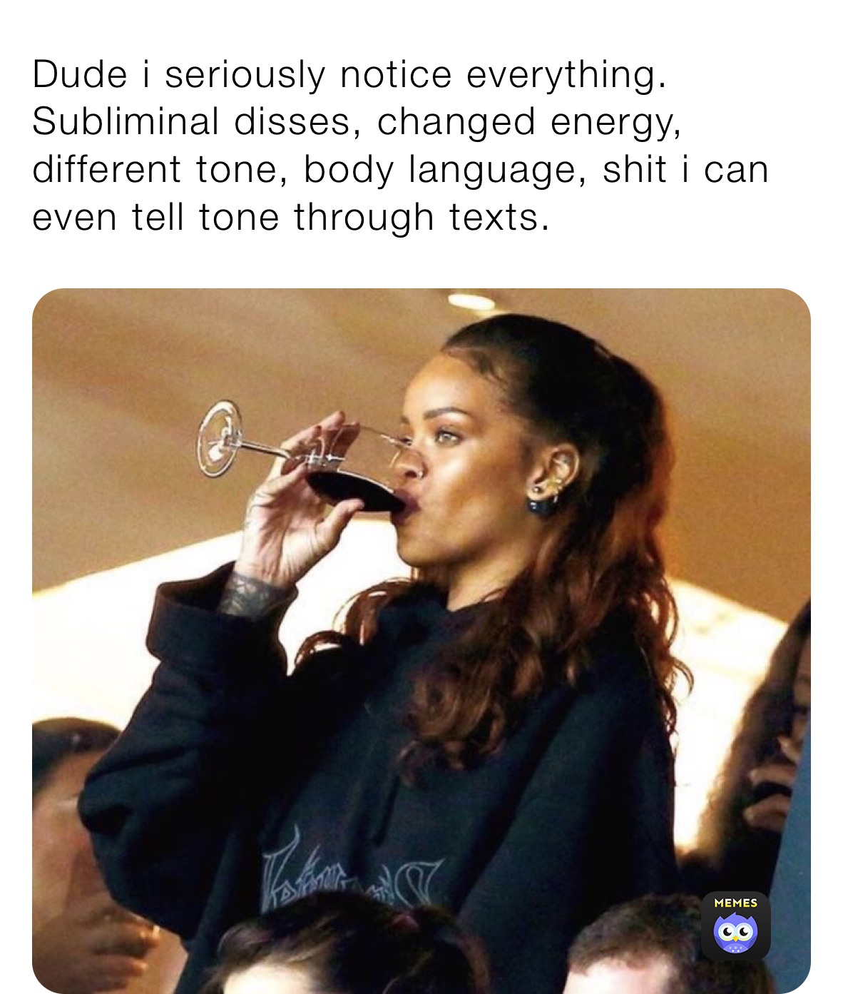 Dude i seriously notice everything.
Subliminal disses, changed energy, different tone, body language, shit i can even tell tone through texts.