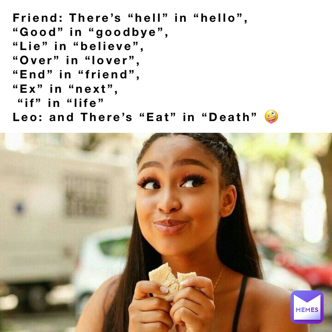 Friend: There’s “hell” in “hello”,
“Good” in “goodbye”,
“Lie” in “believe”,
“Over” in “lover”,
“End” in “friend”,
“Ex” in “next”,
 “if” in “life”
Leo: and There’s “Eat” in “Death” 🤪