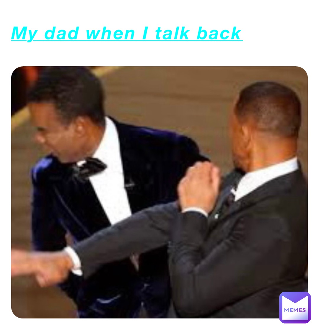 My dad when I talk back