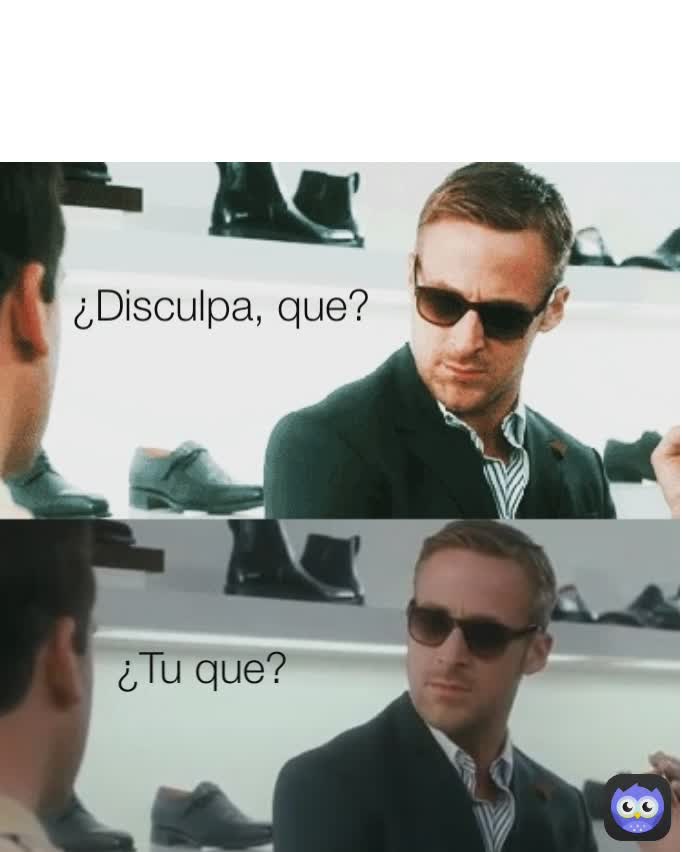 ¿Tu que?  ¿Disculpa, que? 