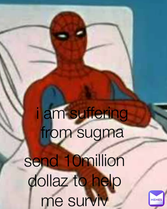 i am suffering from sugma send 10million dollaz to help me surviv