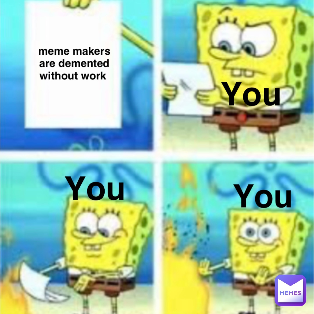 meme makers are demented without work You You You