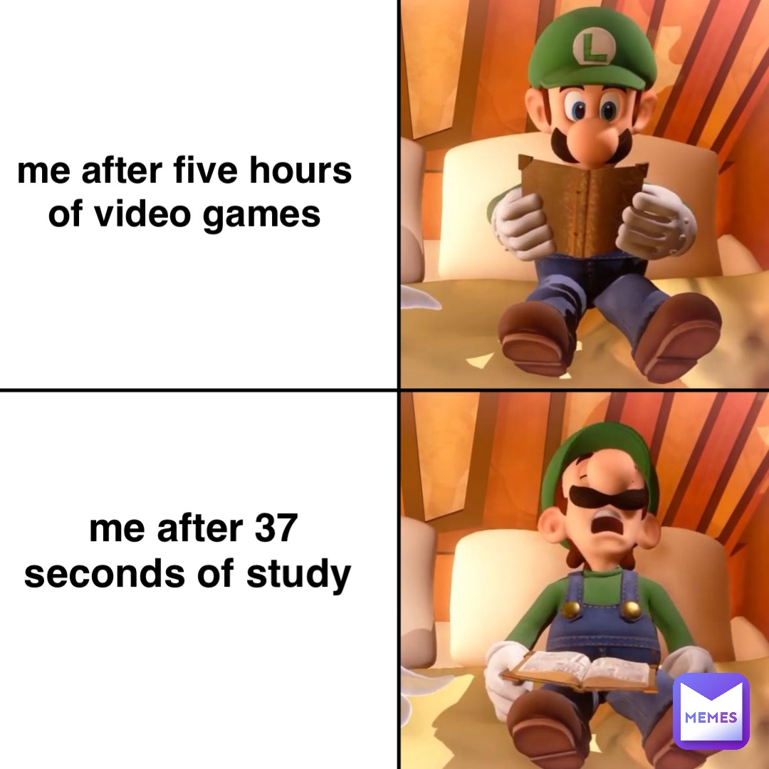 me after five hours of video games me after 37 seconds of study