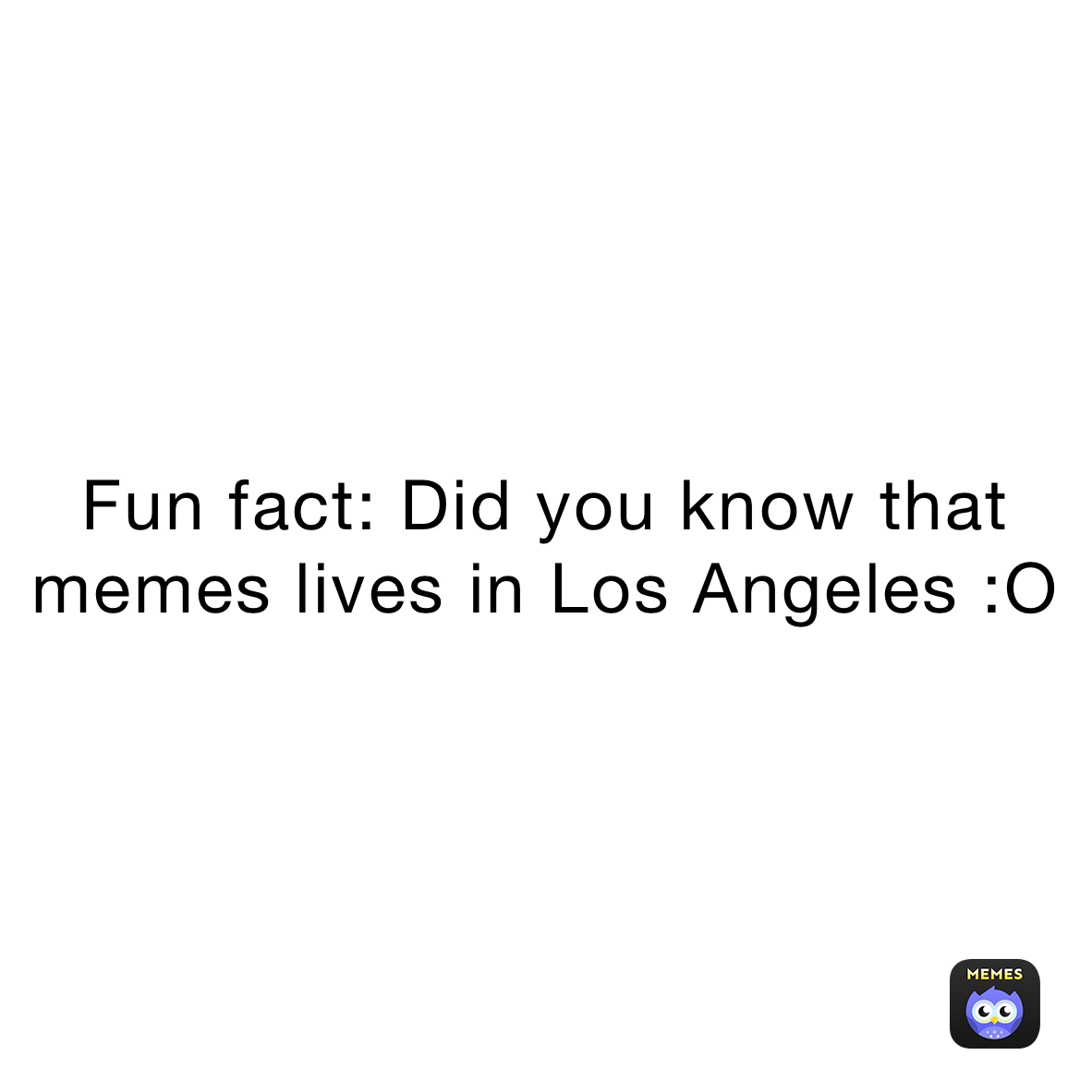 Fun fact: Did you know that memes lives in Los Angeles :O