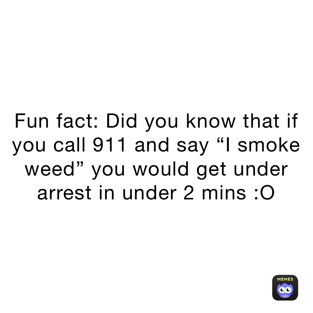 Fun fact: Did you know that if you call 911 and say “I smoke weed” you would get under arrest in under 2 mins :O