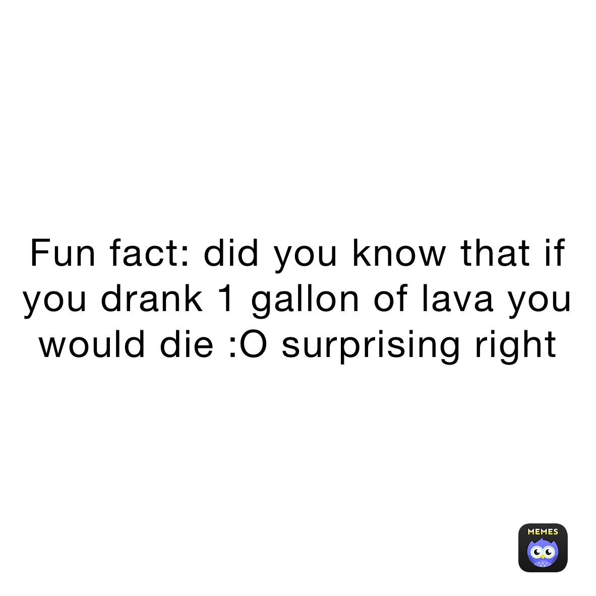Fun fact: did you know that if you drank 1 gallon of lava you would die :O surprising right