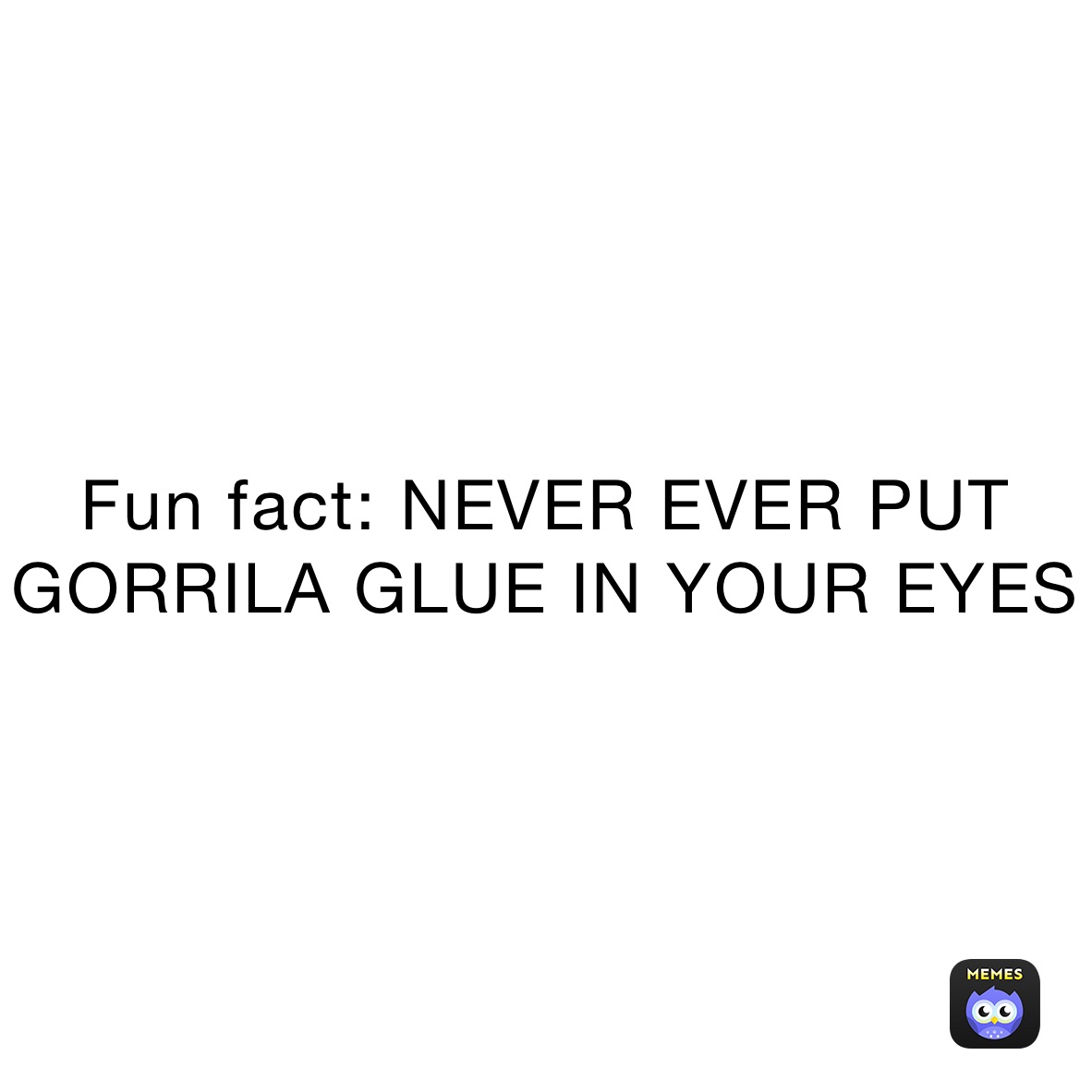 Fun fact: NEVER EVER PUT GORRILA GLUE IN YOUR EYES