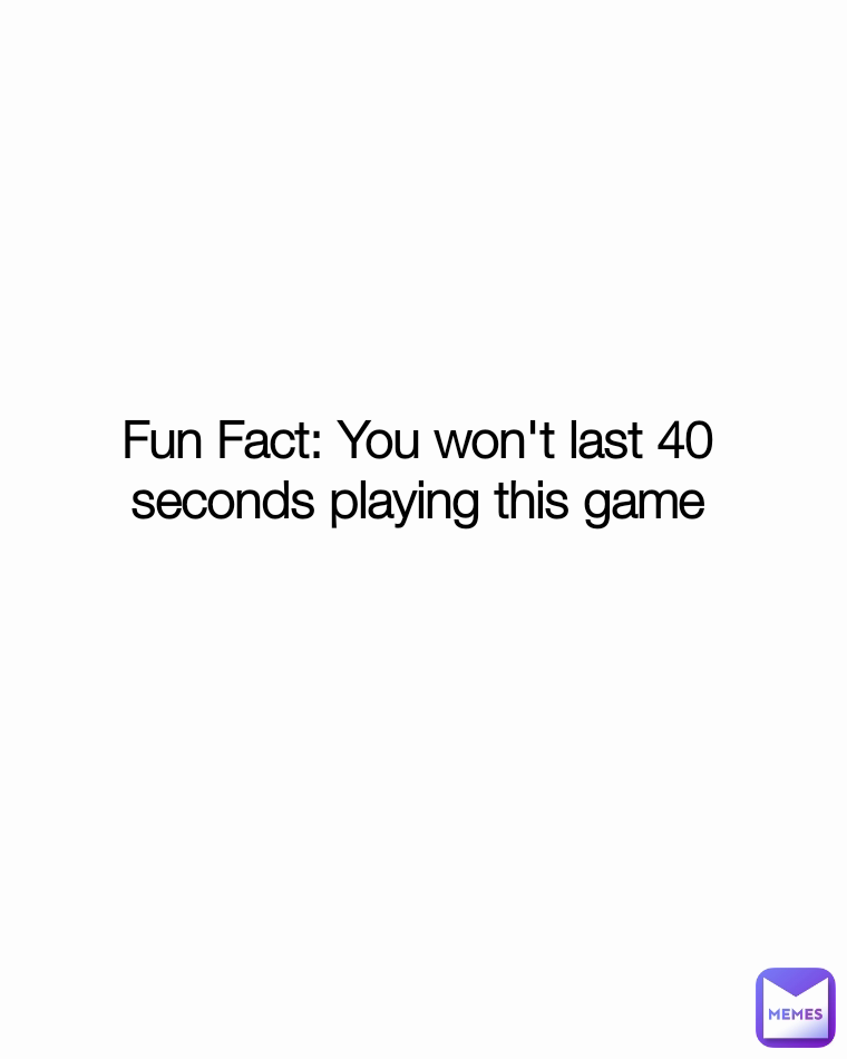 Fun Fact: You won't last 40 seconds playing this game